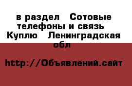  в раздел : Сотовые телефоны и связь » Куплю . Ленинградская обл.